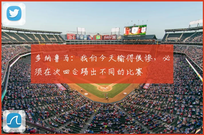 多纳鲁马：我们今天输得很惨，必须在次回合踢出不同的比赛