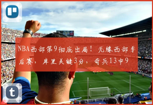 NBA西部第9彻底出局！无缘西部季后赛，库里关键3分，奇兵13中9