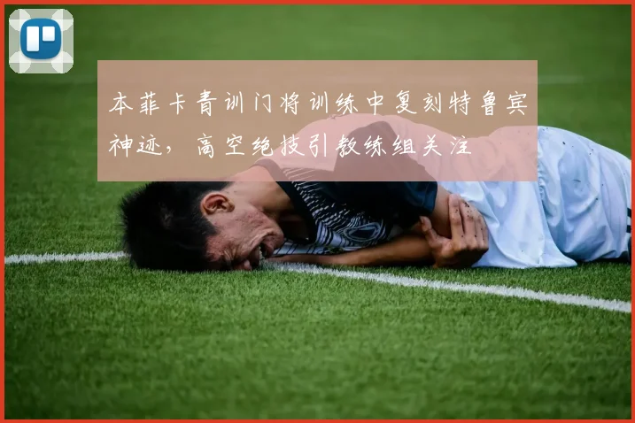 本菲卡青训门将训练中复刻特鲁宾神迹，高空绝技引教练组关注