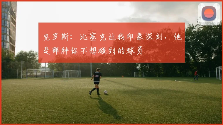 克罗斯：比塞克让我印象深刻，他是那种你不想碰到的球员