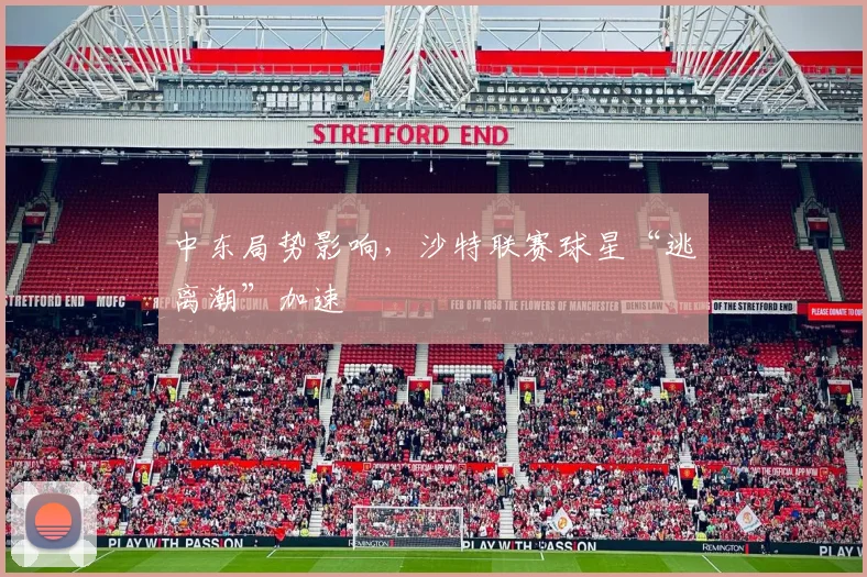 中东局势影响，沙特联赛球星“逃离潮”加速