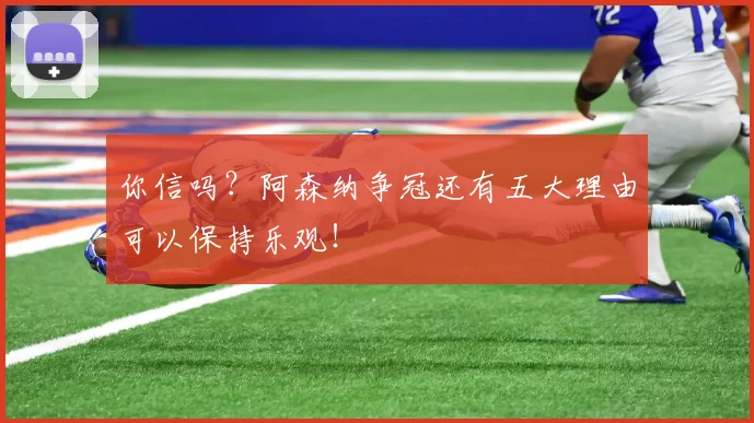 你信吗？阿森纳争冠还有五大理由可以保持乐观！