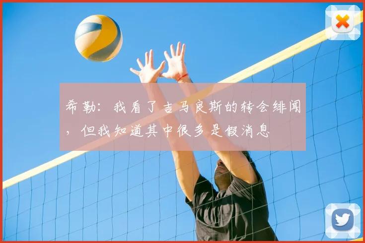 希勒：我看了吉马良斯的转会绯闻，但我知道其中很多是假消息
