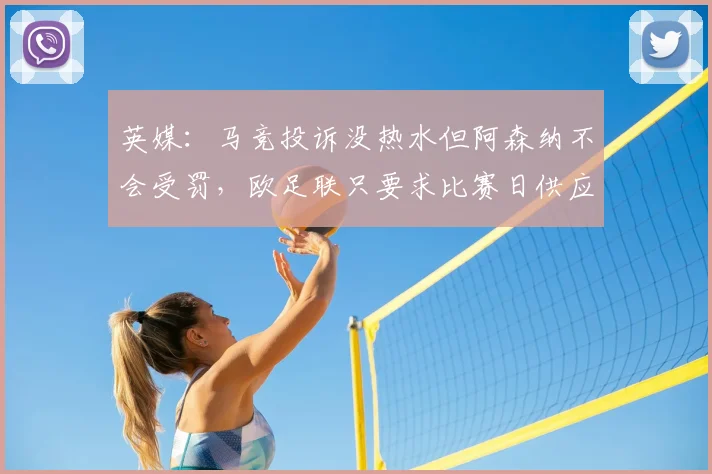 英媒：马竞投诉没热水但阿森纳不会受罚，欧足联只要求比赛日供应