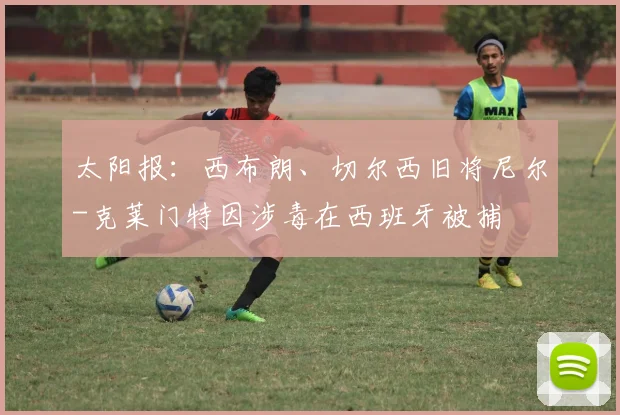 太阳报：西布朗、切尔西旧将尼尔-克莱门特因涉毒在西班牙被捕
