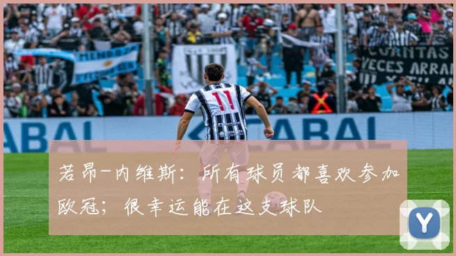 若昂-内维斯：所有球员都喜欢参加欧冠；很幸运能在这支球队