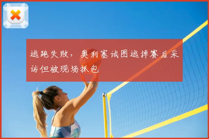 逃跑失败，奥利塞试图逃掉赛后采访但被现场抓包