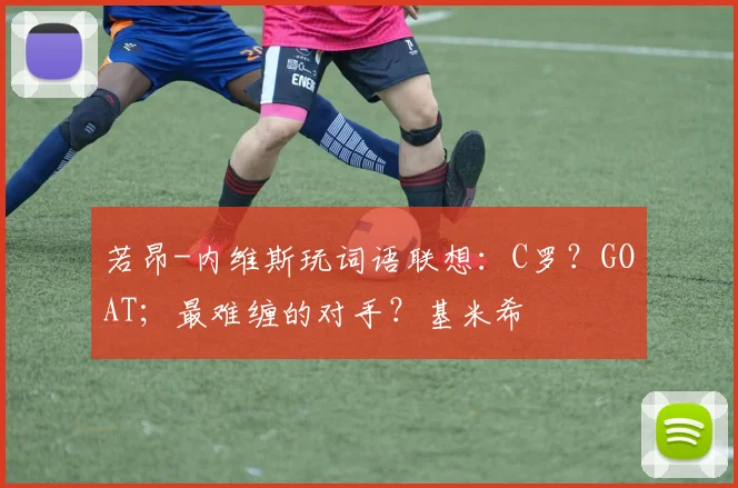 若昂-内维斯玩词语联想：C罗？GOAT；最难缠的对手？基米希