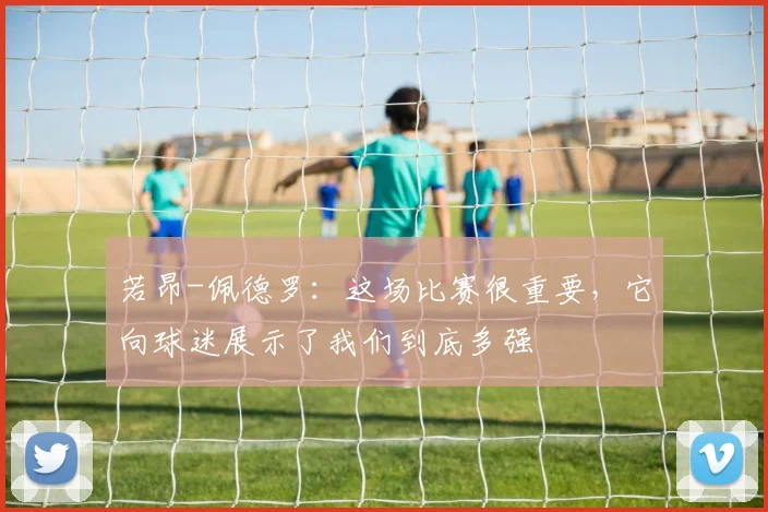 若昂-佩德罗：这场比赛很重要，它向球迷展示了我们到底多强